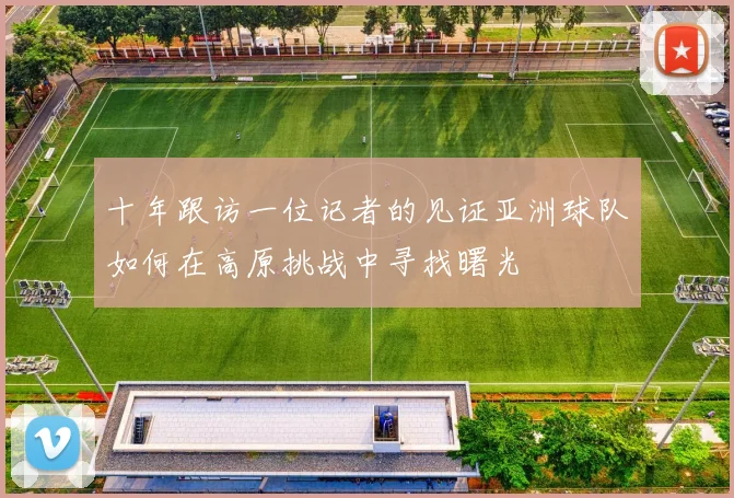 十年跟访一位记者的见证亚洲球队如何在高原挑战中寻找曙光