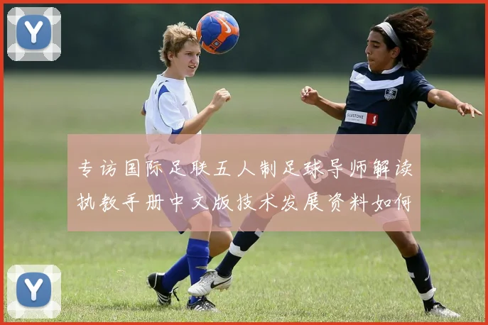 专访国际足联五人制足球导师解读执教手册中文版技术发展资料如何改变训练思维